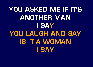 YOU ASKED ME IF ITS
ANOTHER MAN
I SAY
YOU LAUGH AND SAY
IS IT A WOMAN
I SAY