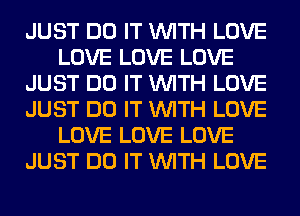 JUST DO IT WITH LOVE
LOVE LOVE LOVE
JUST DO IT WITH LOVE
JUST DO IT WITH LOVE
LOVE LOVE LOVE
JUST DO IT WITH LOVE