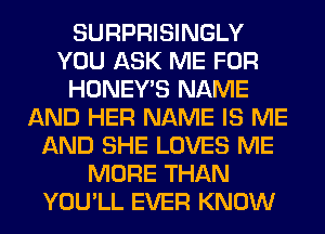SURPRISINGLY
YOU ASK ME FOR
HONEY'S NAME
AND HER NAME IS ME
AND SHE LOVES ME
MORE THAN
YOU'LL EVER KNOW