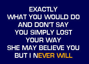 EXACTLY
WHAT YOU WOULD DO
AND DON'T SAY
YOU SIMPLY LOST
YOUR WAY
SHE MAY BELIEVE YOU
BUT I NEVER WILL