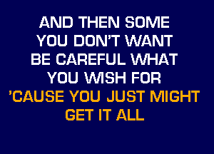 AND THEN SOME
YOU DON'T WANT
BE CAREFUL WHAT
YOU WISH FOR
'CAUSE YOU JUST MIGHT
GET IT ALL