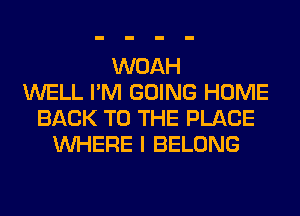 WOAH
WELL I'M GOING HOME
BACK TO THE PLACE
WHERE I BELONG