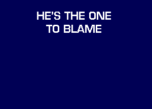 HE'S THE ONE
TO BLAME