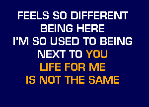 FEELS SO DIFFERENT
BEING HERE
I'M SO USED TO BEING
NEXT TO YOU
LIFE FOR ME
IS NOT THE SAME