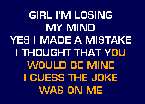 GIRL I'M LOSING
MY MIND
YES I MADE A MISTAKE
I THOUGHT THAT YOU
WOULD BE MINE
I GUESS THE JOKE
WAS ON ME