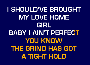 I SHOULD'VE BROUGHT
MY LOVE HOME
GIRL
BABY I AIN'T PERFECT
YOU KNOW
THE GRIND HAS GOT
A TIGHT HOLD