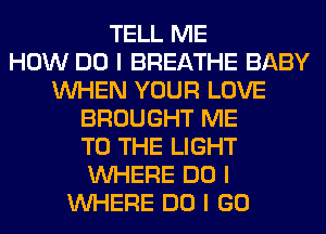 TELL ME
HOW DO I BREATHE BABY
INHEN YOUR LOVE
BROUGHT ME
TO THE LIGHT
INHERE DO I
INHERE DO I GO