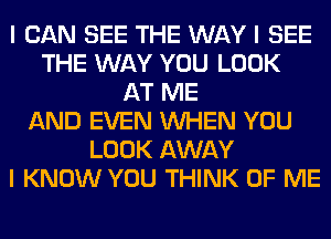 I CAN SEE THE WAY I SEE
THE WAY YOU LOOK
AT ME
AND EVEN INHEN YOU
LOOK AWAY
I KNOW YOU THINK OF ME