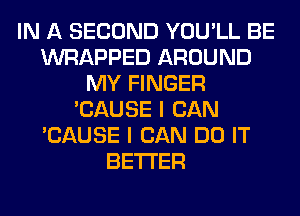 IN A SECOND YOU'LL BE
WRAPPED AROUND
MY FINGER
'CAUSE I CAN
'CAUSE I CAN DO IT
BETTER