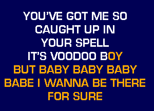YOU'VE GOT ME SO
CAUGHT UP IN
YOUR SPELL
ITS VOODOO BOY
BUT BABY BABY BABY
BABE I WANNA BE THERE
FOR SURE