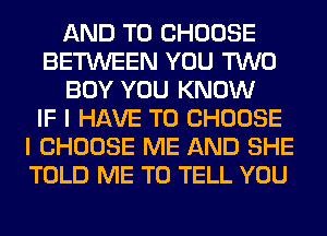 AND TO CHOOSE
BETWEEN YOU TWO
BOY YOU KNOW
IF I HAVE TO CHOOSE
I CHOOSE ME AND SHE
TOLD ME TO TELL YOU
