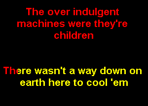 The over indulgent
machines were they're
children

There wasn't a way down on
earth here to cool 'em