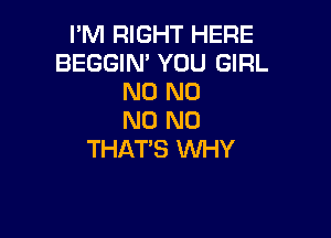 I'M RIGHT HERE
BEGGIN' YOU GIRL
N0 N0

N0 N0
THAT'S WHY