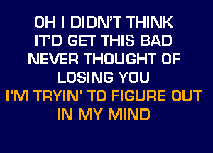 OH I DIDN'T THINK
ITD GET THIS BAD
NEVER THOUGHT 0F
LOSING YOU
I'M TRYIN' TO FIGURE OUT
IN MY MIND