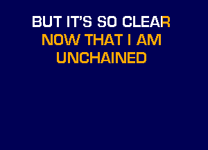 BUT IT'S SO CLEAR
NOW THAT I AM
UNCHAINED