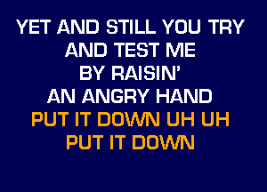 YET AND STILL YOU TRY
AND TEST ME
BY RAISIM
AN ANGRY HAND
PUT IT DOWN UH UH
PUT IT DOWN