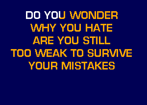 DO YOU WONDER
WHY YOU HATE
ARE YOU STILL

T00 WEAK T0 SURVIVE

YOUR MISTAKES