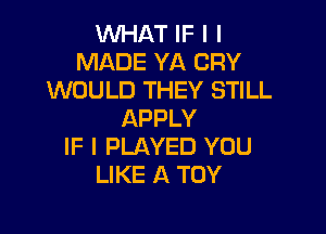 WHAT IF I I
MADE YA CRY
WOULD THEY STILL

APPLY
IF I PLAYED YOU
LIKE A TOY