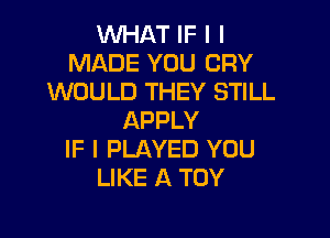 WHAT IF I I
MADE YOU CRY
WOULD THEY STILL

APPLY
IF I PLAYED YOU
LIKE A TOY