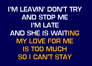 I'M LEAWN' DON'T TRY
AND STOP ME
I'M LATE
AND SHE IS WAITING
MY LOVE FOR ME
IS TOO MUCH
SO I CAN'T STAY