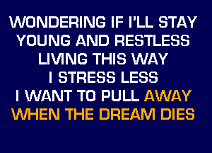 WONDERING IF I'LL STAY
YOUNG AND RESTLESS
LIVING THIS WAY
I STRESS LESS
I WANT TO PULL AWAY
WHEN THE DREAM DIES