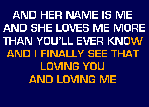 AND HER NAME IS ME
AND SHE LOVES ME MORE
THAN YOU'LL EVER KNOW

AND I FINALLY SEE THAT
LOVING YOU
AND LOVING ME