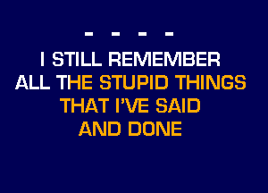 I STILL REMEMBER
ALL THE STUPID THINGS
THAT I'VE SAID
AND DONE