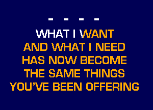 WHAT I WANT
AND WHAT I NEED
HAS NOW BECOME
THE SAME THINGS

YOU'VE BEEN OFFERING