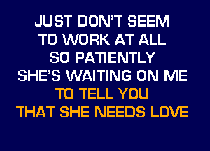 JUST DON'T SEEM
TO WORK AT ALL
80 PATIENTLY
SHE'S WAITING ON ME
TO TELL YOU
THAT SHE NEEDS LOVE