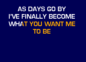 AS DAYS GO BY
I'VE FINALLY BECOME
WHAT YOU WANT ME

TO BE