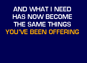 AND WHAT I NEED

HAS NOW BECOME

THE SAME THINGS
YOU'VE BEEN OFFERING