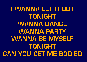 I WANNA LET IT OUT
TONIGHT
WANNA DANCE
WANNA PARTY
WANNA BE MYSELF
TONIGHT
CAN YOU GET ME BODIED