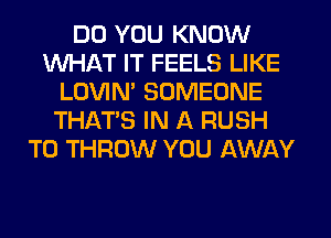 DO YOU KNOW
WHAT IT FEELS LIKE
LOVIN' SOMEONE
THAT'S IN A RUSH
T0 THROW YOU AWAY