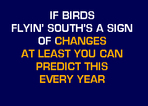 IF BIRDS
FLYIN' SUUTHS A SIGN
OF CHANGES
JAT LEAST YOU CAN
PREDICT THIS
EVERY YEAR