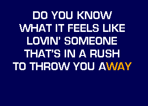 DO YOU KNOW
WHAT IT FEELS LIKE
LOVIN' SOMEONE
THAT'S IN A RUSH
T0 THROW YOU AWAY