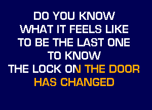 DO YOU KNOW
WHAT IT FEELS LIKE
TO BE THE LAST ONE

TO KNOW
THE LOOK ON THE DOOR
HAS CHANGED