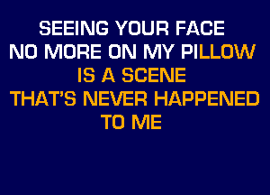 SEEING YOUR FACE
NO MORE ON MY PILLOW
IS A SCENE
THAT'S NEVER HAPPENED
TO ME