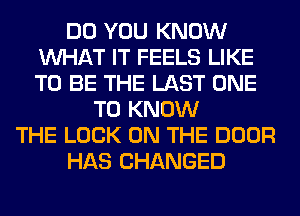 DO YOU KNOW
WHAT IT FEELS LIKE
TO BE THE LAST ONE

TO KNOW
THE LOOK ON THE DOOR
HAS CHANGED