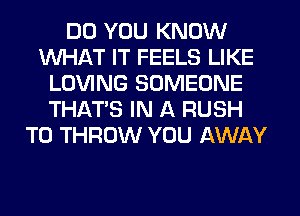 DO YOU KNOW
WHAT IT FEELS LIKE
LOVING SOMEONE
THAT'S IN A RUSH
T0 THROW YOU AWAY