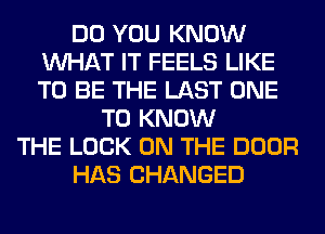 DO YOU KNOW
WHAT IT FEELS LIKE
TO BE THE LAST ONE

TO KNOW
THE LOOK ON THE DOOR
HAS CHANGED