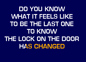 DO YOU KNOW
WHAT IT FEELS LIKE
TO BE THE LAST ONE

TO KNOW
THE LOOK ON THE DOOR
HAS CHANGED