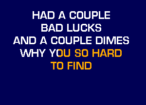 HAD A COUPLE
BAD LUCKS
AND A COUPLE DIMES
WHY YOU SO HARD
TO FIND