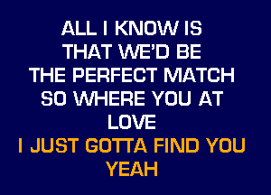 ALL I KNOW IS
THAT WE'D BE
THE PERFECT MATCH
SO WHERE YOU AT
LOVE
I JUST GOTTA FIND YOU
YEAH