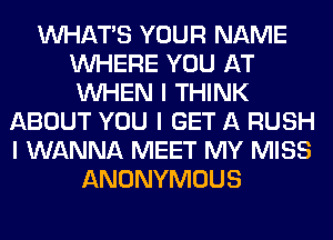 INHATIS YOUR NAME
INHERE YOU AT
INHEN I THINK

ABOUT YOU I GET A RUSH
I WANNA MEET MY MISS
ANONYMOUS