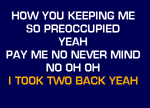 HOW YOU KEEPING ME
SO PREOCCUPIED
YEAH
PAY ME N0 NEVER MIND
ND 0H OH
I TOOK TWO BACK YEAH