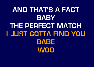 AND THAT'S A FACT
BABY
THE PERFECT MATCH
I JUST GOTTA FIND YOU
BABE
W00