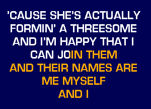 'CAUSE SHE'S ACTUALLY
FORMIN' A THREESOME
AND I'M HAPPY THAT I

CAN JOIN THEM
AND THEIR NAMES ARE
ME MYSELF
AND I