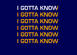 I GOTTA KNOW
I GOTTA KNOW
I GOTTA KNOW

I GOTTA KNOW
I GOTTA KNOW
I GOTTA KNOW