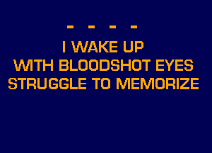 I WAKE UP
WITH BLOODSHOT EYES
STRUGGLE T0 MEMORIZE
