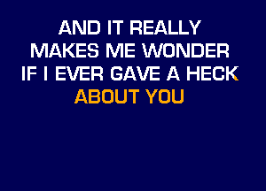 AND IT REALLY
MAKES ME WONDER
IF I EVER GAVE A HECK
ABOUT YOU